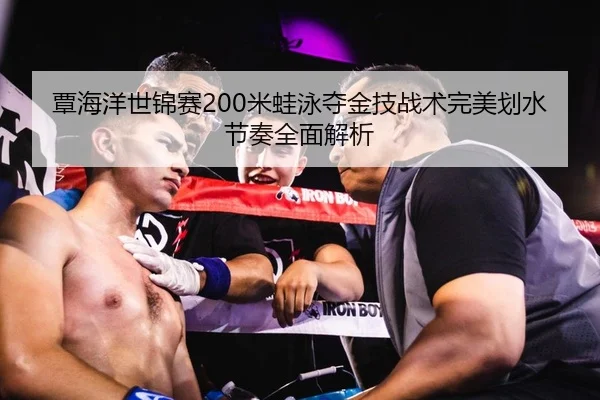 覃海洋世锦赛200米蛙泳夺金技战术完美划水节奏全面解析